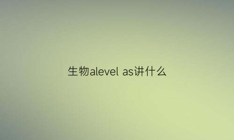 生物alevelas讲什么(alevel生物中文参考书目)